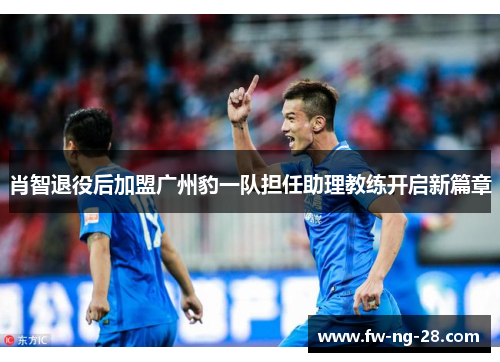 肖智退役后加盟广州豹一队担任助理教练开启新篇章