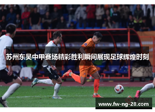 苏州东吴中甲赛场精彩胜利瞬间展现足球辉煌时刻