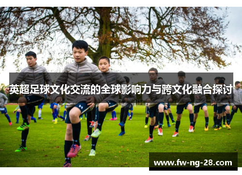 英超足球文化交流的全球影响力与跨文化融合探讨