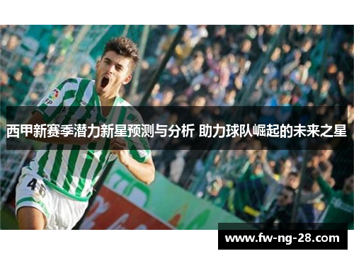 西甲新赛季潜力新星预测与分析 助力球队崛起的未来之星