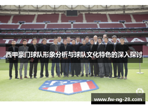 西甲豪门球队形象分析与球队文化特色的深入探讨