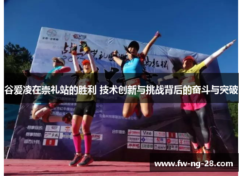 谷爱凌在崇礼站的胜利 技术创新与挑战背后的奋斗与突破