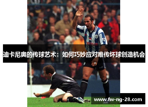 迪卡尼奥的传球艺术：如何巧妙应对难传坏球创造机会