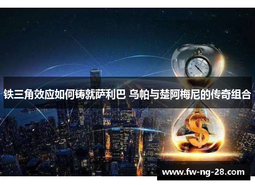 铁三角效应如何铸就萨利巴 乌帕与楚阿梅尼的传奇组合