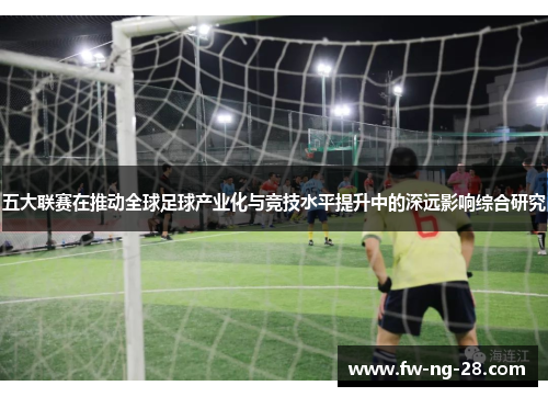 五大联赛在推动全球足球产业化与竞技水平提升中的深远影响综合研究