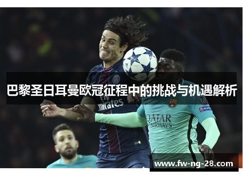 巴黎圣日耳曼欧冠征程中的挑战与机遇解析