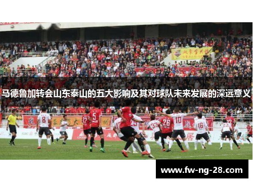 马德鲁加转会山东泰山的五大影响及其对球队未来发展的深远意义