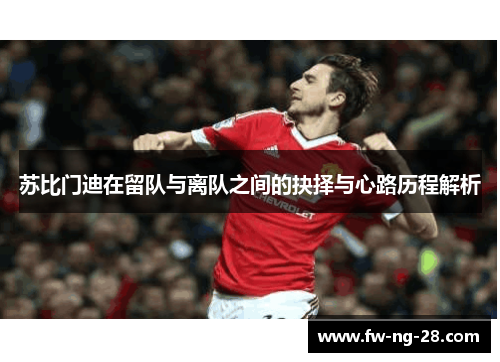 苏比门迪在留队与离队之间的抉择与心路历程解析