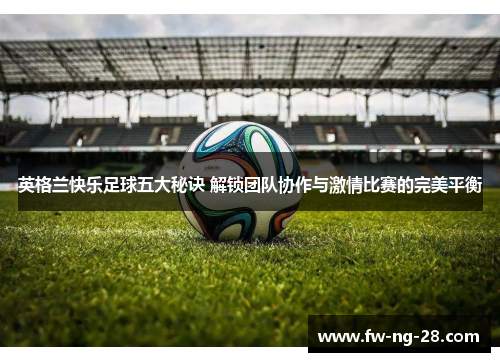 英格兰快乐足球五大秘诀 解锁团队协作与激情比赛的完美平衡