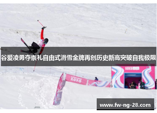 谷爱凌勇夺崇礼自由式滑雪金牌再创历史新高突破自我极限