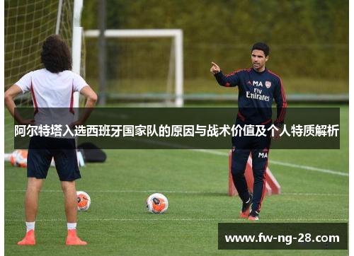 阿尔特塔入选西班牙国家队的原因与战术价值及个人特质解析