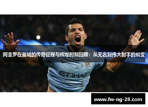 阿圭罗在曼城的传奇征程与辉煌时刻回顾：从无名到伟大射手的蜕变