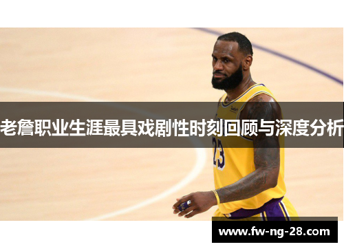 老詹职业生涯最具戏剧性时刻回顾与深度分析