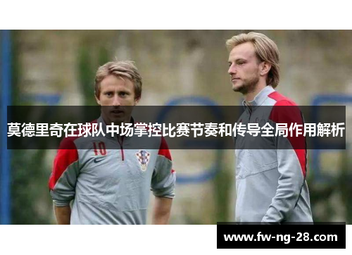 莫德里奇在球队中场掌控比赛节奏和传导全局作用解析