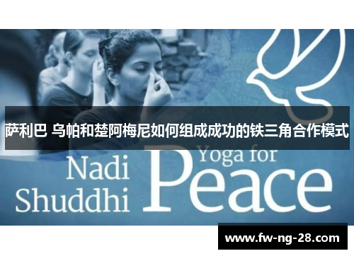 萨利巴 乌帕和楚阿梅尼如何组成成功的铁三角合作模式