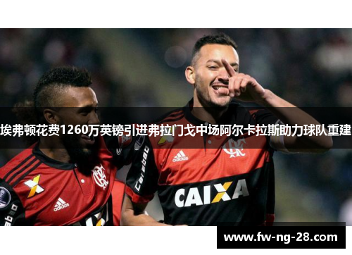 埃弗顿花费1260万英镑引进弗拉门戈中场阿尔卡拉斯助力球队重建