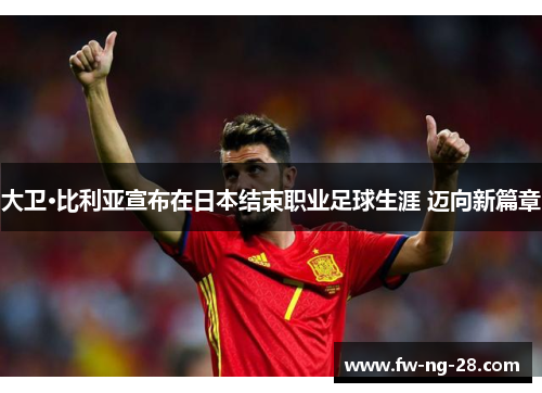 大卫·比利亚宣布在日本结束职业足球生涯 迈向新篇章