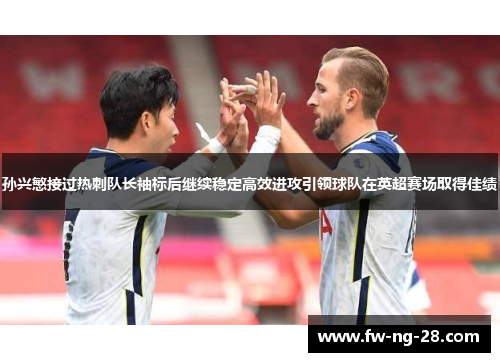 孙兴慜接过热刺队长袖标后继续稳定高效进攻引领球队在英超赛场取得佳绩