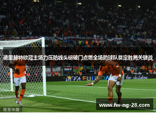 德里赫特欧冠主场力压防线头槌破门点燃全场助球队奠定胜局关键战