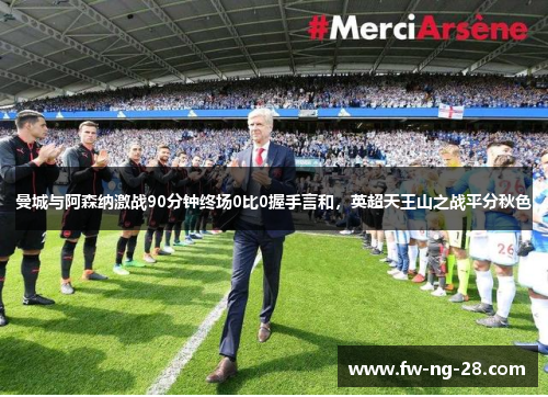 曼城与阿森纳激战90分钟终场0比0握手言和，英超天王山之战平分秋色