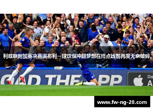 利兹联附加赛决赛温布利一球饮恨冲超梦想在终点线前再度无奈破碎